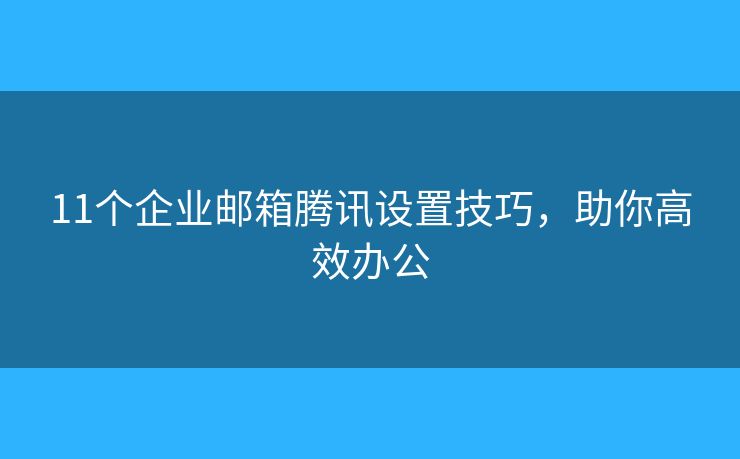 11个企业邮箱腾讯设置技巧，助你高效办公