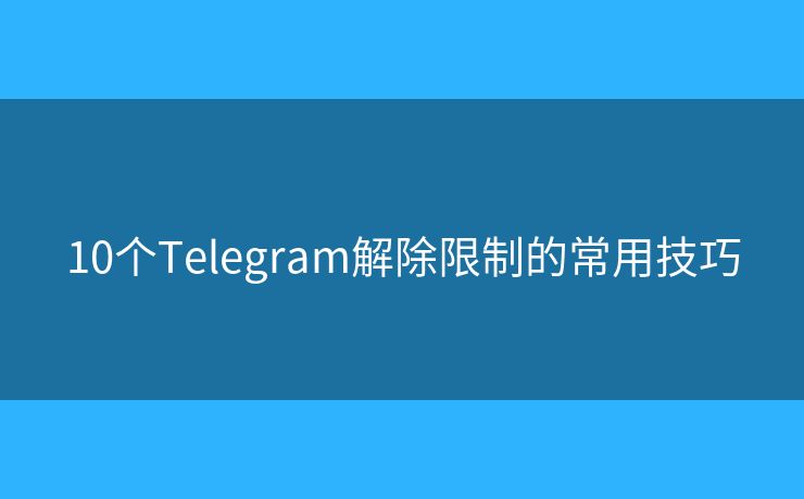 10个Telegram解除限制的常用技巧