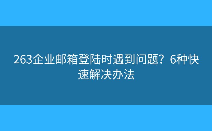 263企业邮箱登陆时遇到问题?6种快速解决办法 263企业邮箱登陆时遇到问题?6种快速解决办法