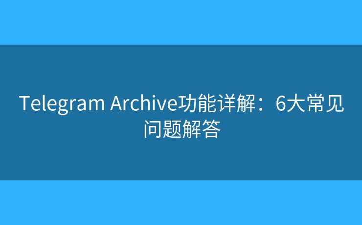 Telegram Archive功能详解：6大常见问题解答
