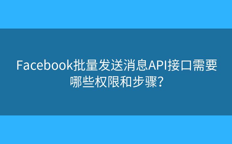 Facebook批量发送消息API接口需要哪些权限和步骤？