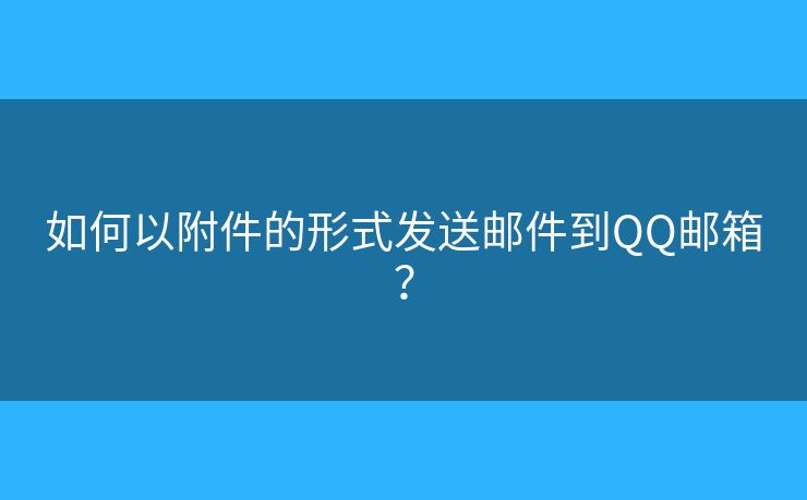 如何以附件的形式发送邮件到QQ邮箱？
