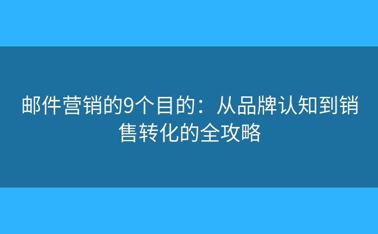 邮件营销的9个目的：从品牌认知到销售转化的全攻略