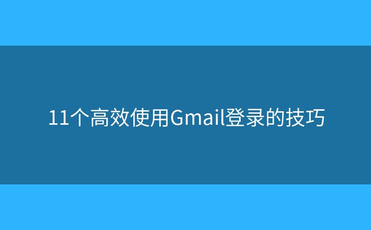 11个高效使用Gmail登录的技巧