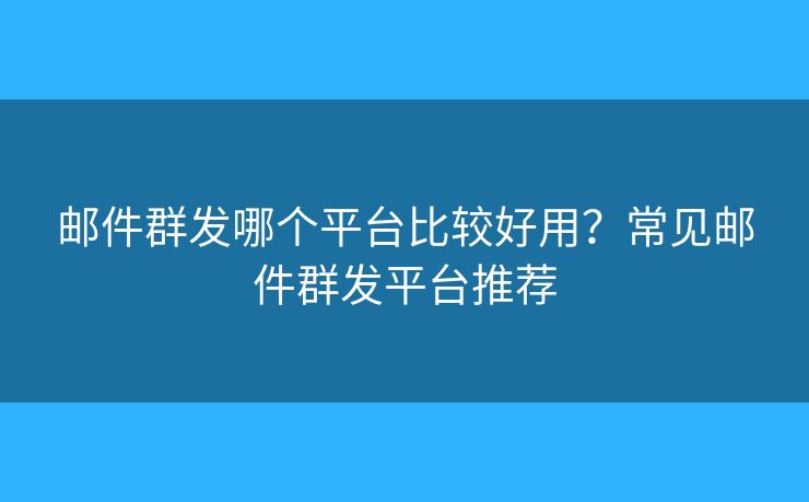 邮件群发哪个平台比较好用？常见邮件群发平台推荐