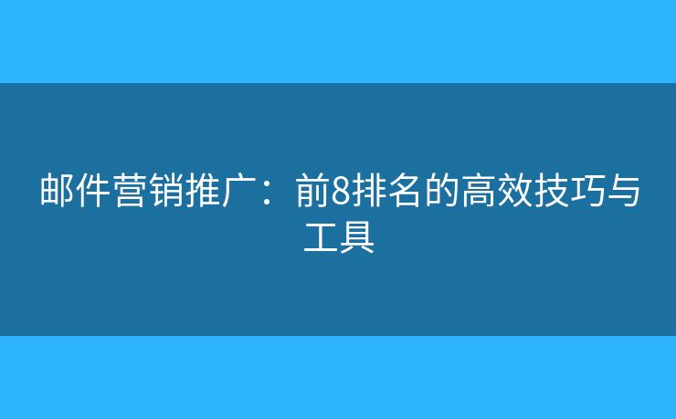 邮件营销推广:前8排名的高效技巧与工具 邮件营销推广:前8排名的高效技巧与工具