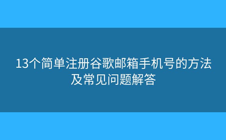 13个简单注册谷歌邮箱手机号的方法及常见问题解答