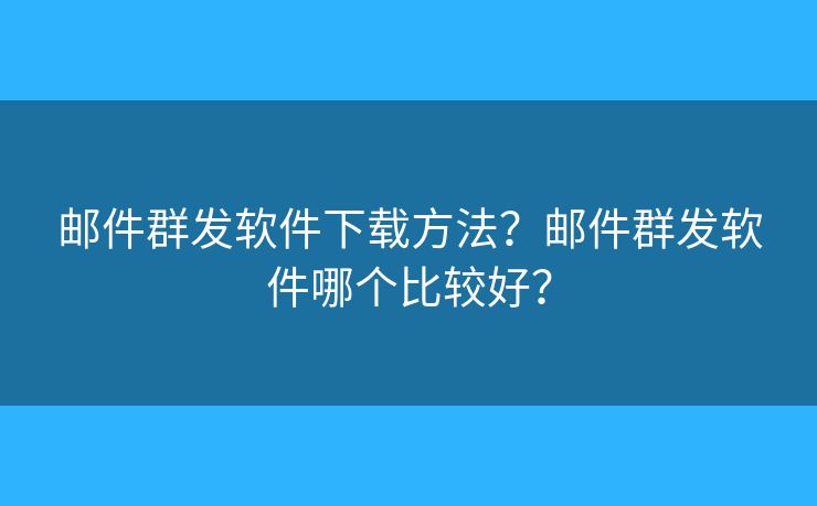 邮件群发软件下载方法？邮件群发软件哪个比较好？