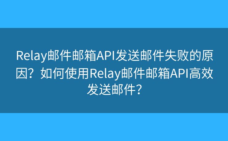 Relay邮件邮箱API发送邮件失败的原因？如何使用Relay邮件邮箱API高效发送邮件？