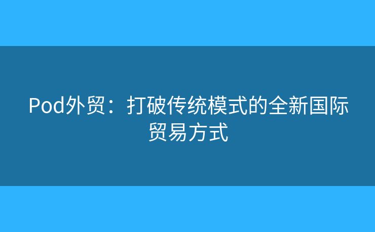 Pod外贸：打破传统模式的全新国际贸易方式