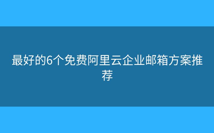 最好的6个免费阿里云企业邮箱方案推荐