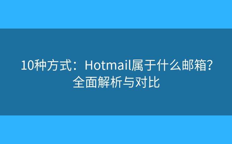 10种方式：Hotmail属于什么邮箱？全面解析与对比