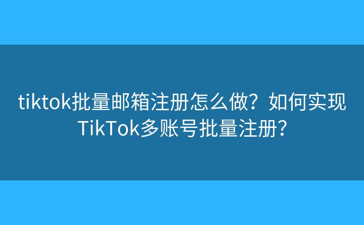 tiktok批量邮箱注册怎么做？如何实现TikTok多账号批量注册？