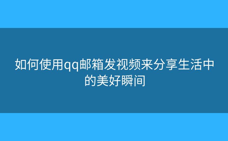 如何使用qq邮箱发视频来分享生活中的美好瞬间 如何使用qq邮箱发视频来分享生活中的美好瞬间