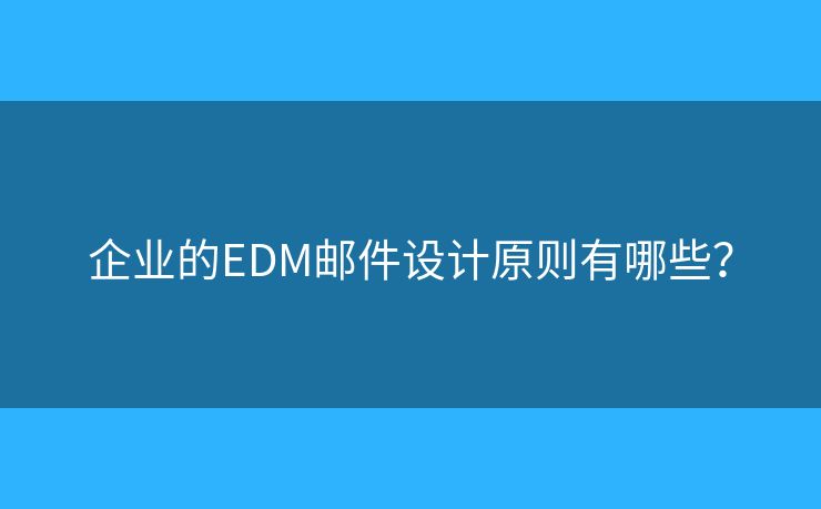 企业的EDM邮件设计原则有哪些? 企业的EDM邮件设计原则有哪些?