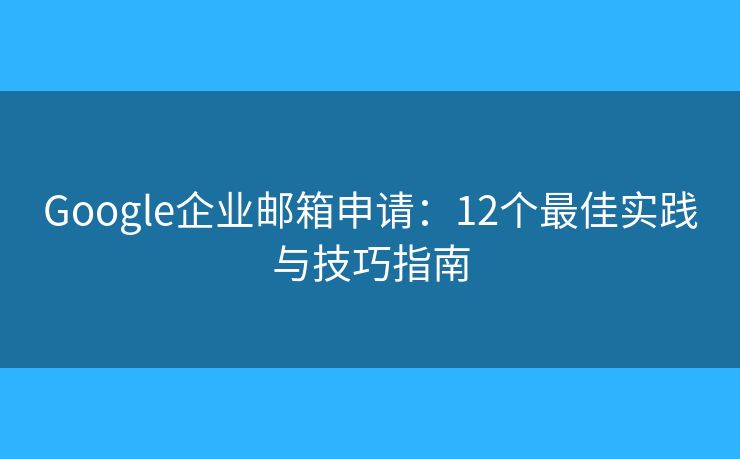 Google企业邮箱申请:12个最佳实践与技巧指南 Google企业邮箱申请:12个最佳实践与技巧指南