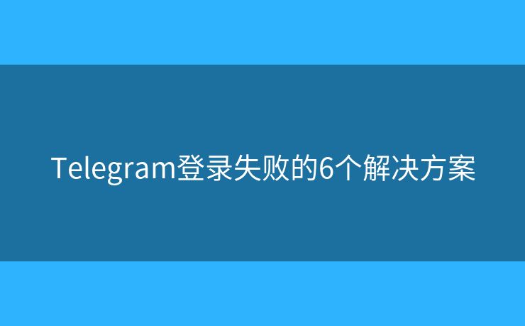 Telegram登录失败的6个解决方案