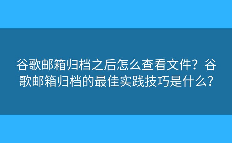谷歌邮箱归档之后怎么查看文件？谷歌邮箱归档的最佳实践技巧是什么？