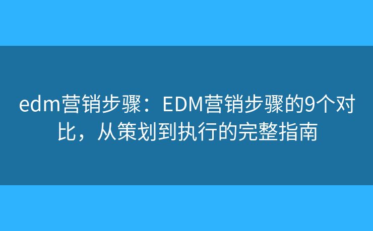 edm营销步骤：EDM营销步骤的9个对比，从策划到执行的完整指南
