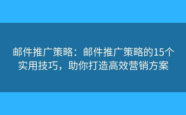 邮件推广策略：邮件推广策略的15个实用技巧，助你打造高效营销方案