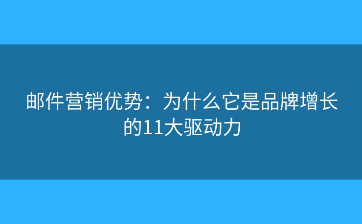 邮件营销优势：为什么它是品牌增长的11大驱动力