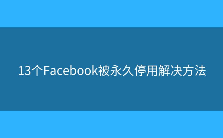 13个Facebook被永久停用解决方法
