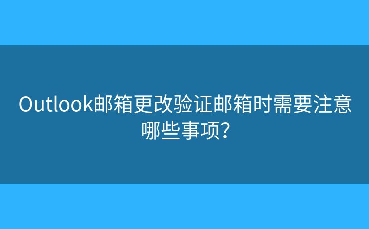 Outlook邮箱更改验证邮箱时需要注意哪些事项？