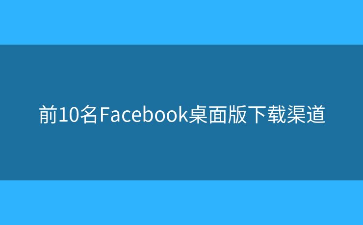 前10名Facebook桌面版下载渠道