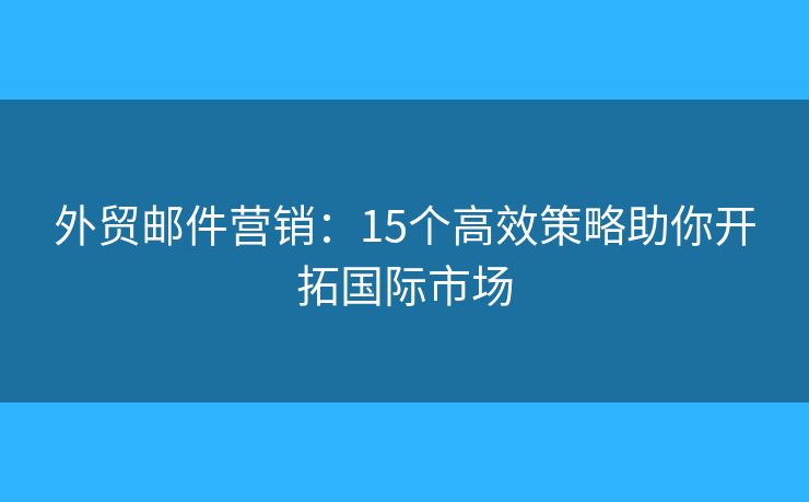 外贸邮件营销：15个高效策略助你开拓国际市场