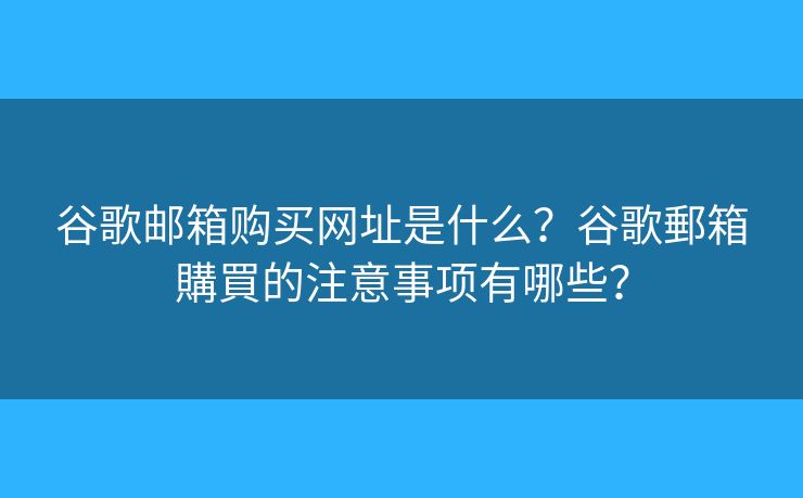 谷歌邮箱购买网址是什么？谷歌郵箱購買的注意事项有哪些？