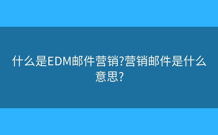 什么是EDM邮件营销?营销邮件是什么意思?