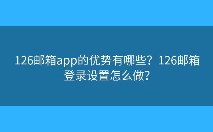 126邮箱app的优势有哪些？126邮箱登录设置怎么做？