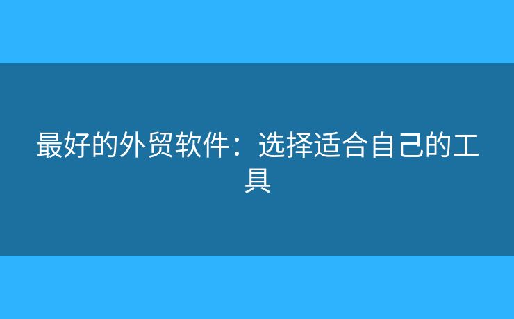 最好的外贸软件：选择适合自己的工具