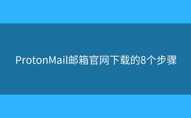 ProtonMail邮箱官网下载的8个步骤