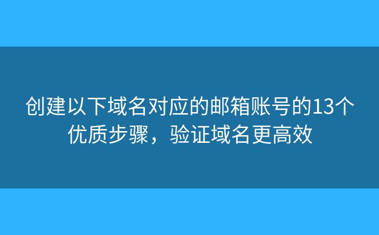 创建以下域名对应的邮箱账号的13个优质步骤,验证域名更高效 创建以下域名对应的邮箱账号的13个优质步骤,验证域名更高效