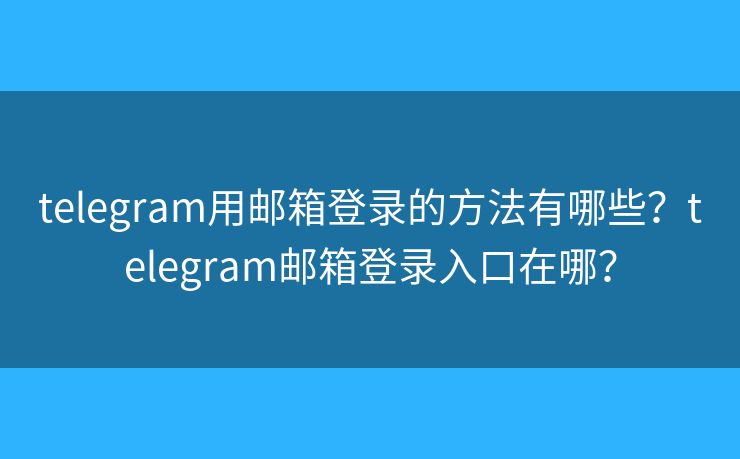 telegram用邮箱登录的方法有哪些？telegram邮箱登录入口在哪？