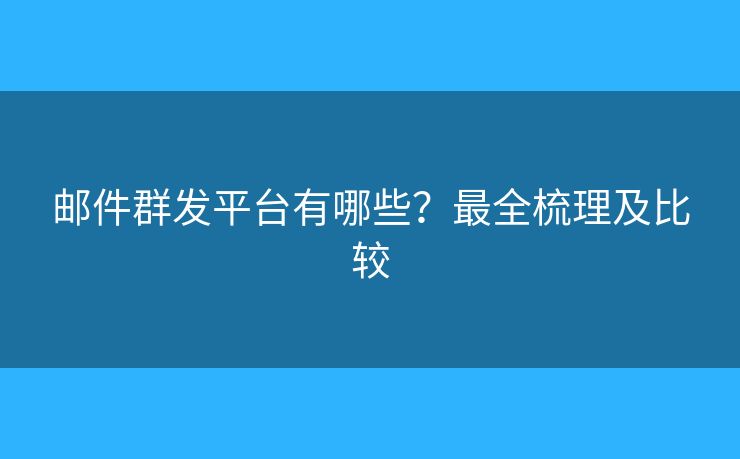 邮件群发平台有哪些？最全梳理及比较
