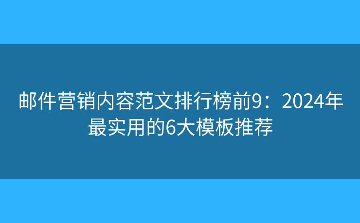 邮件营销内容范文排行榜前9：2024年最实用的6大模板推荐