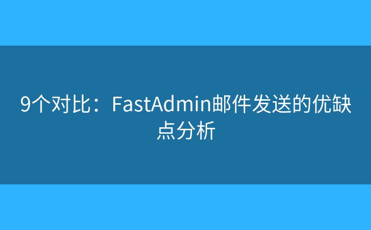9个对比：FastAdmin邮件发送的优缺点分析