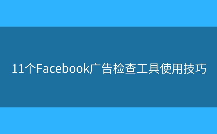11个Facebook广告检查工具使用技巧