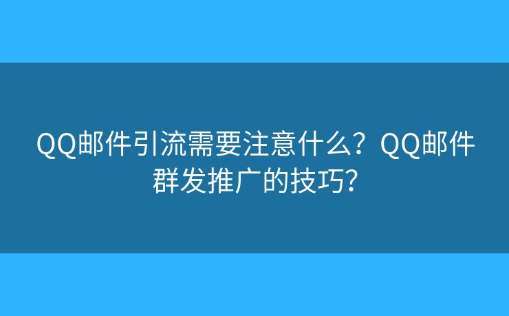 QQ邮件引流需要注意什么？QQ邮件群发推广的技巧？