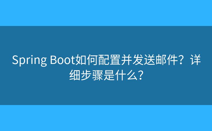 Spring Boot如何配置并发送邮件？详细步骤是什么？