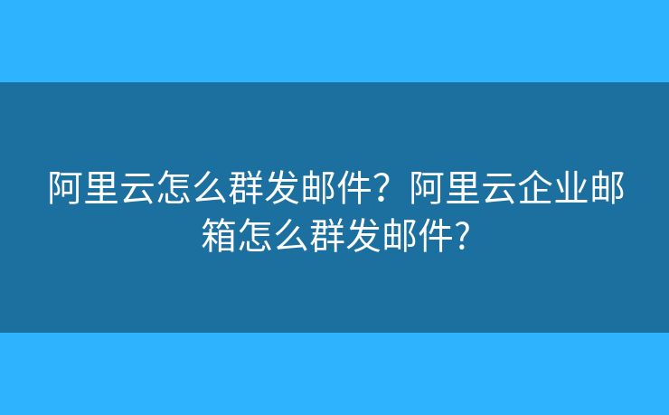 阿里云怎么群发邮件？阿里云企业邮箱怎么群发邮件?