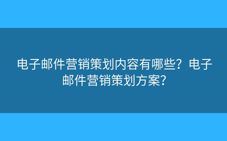 电子邮件营销策划内容有哪些?电子邮件营销策划方案? 电子邮件营销策划内容有哪些?电子邮件营销策划方案?