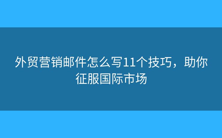 外贸营销邮件怎么写11个技巧，助你征服国际市场