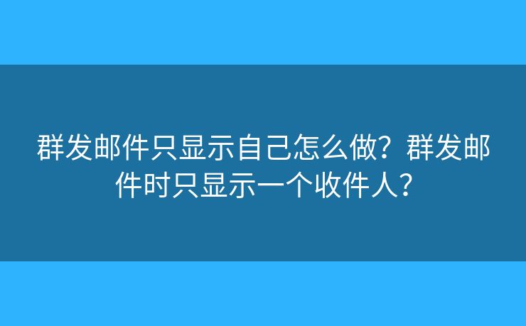 群发邮件只显示自己怎么做？群发邮件时只显示一个收件人？