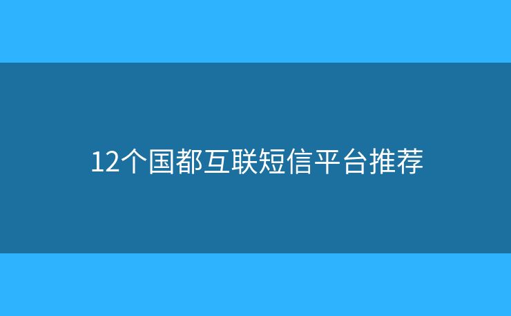 12个国都互联短信平台推荐 12个国都互联短信平台推荐