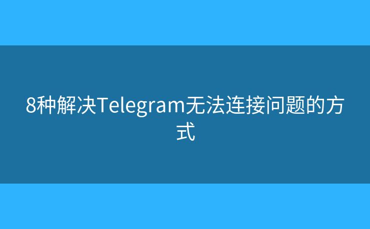 8种解决Telegram无法连接问题的方式