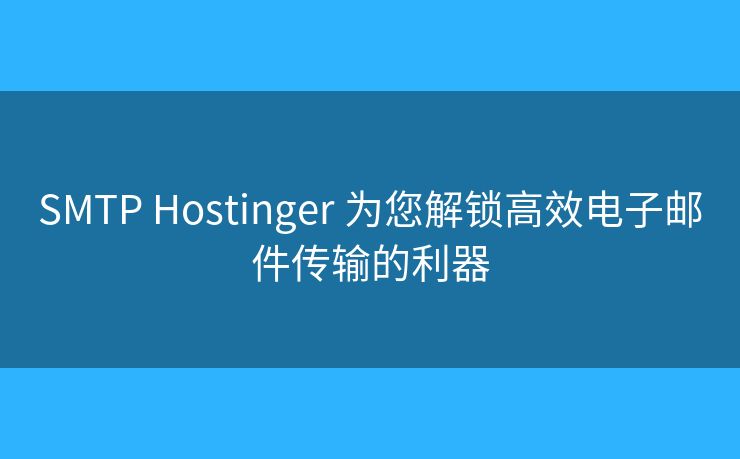 SMTP Hostinger 为您解锁高效电子邮件传输的利器