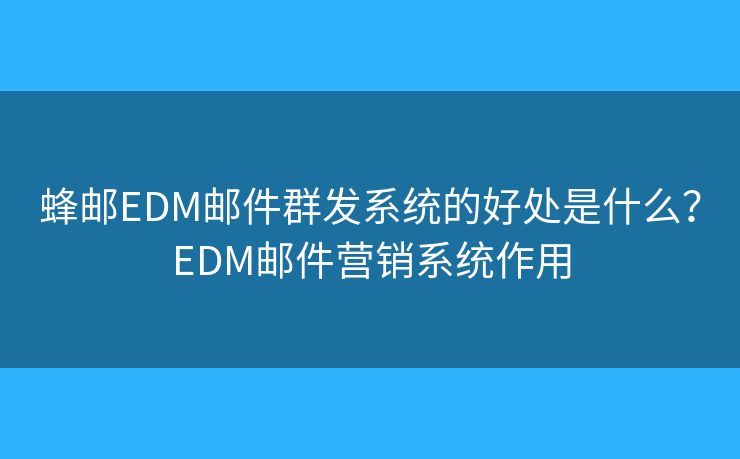 蜂邮EDM邮件群发系统的好处是什么？EDM邮件营销系统作用